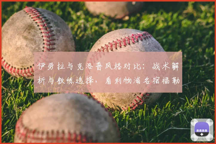 伊劳拉与克洛普风格对比：战术解析与教练选择，看利物浦名宿福勒如何点评两人执教理念