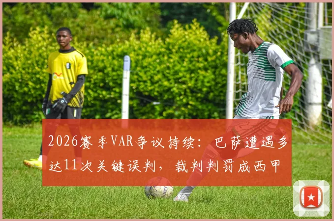 2026赛季VAR争议持续：巴萨遭遇多达11次关键误判，裁判判罚成西甲焦点，如何影响争冠格局？