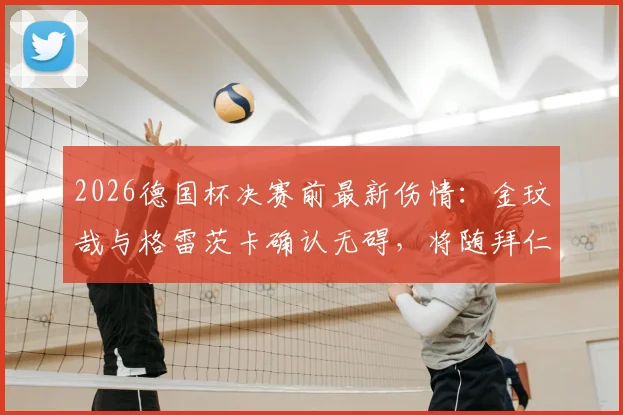 2026德国杯决赛前最新伤情:金玟哉与格雷茨卡确认无碍,将随拜仁出战完整阵容解析
