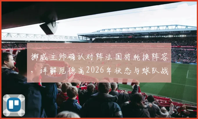 挪威主帅确认对阵法国将轮换阵容，详解厄德高2026年状态与球队战术安排