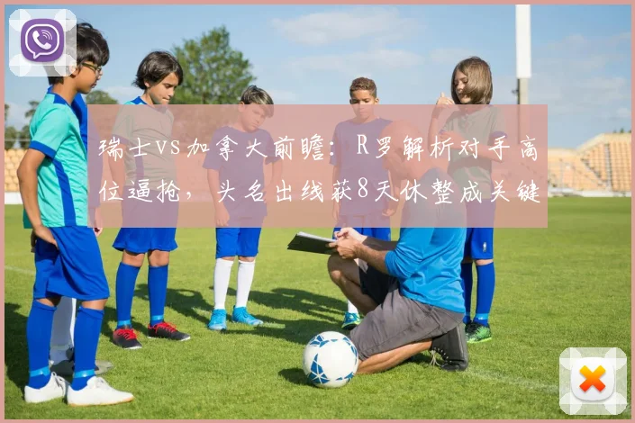 瑞士vs加拿大前瞻:R罗解析对手高位逼抢,头名出线获8天休整成关键赛点