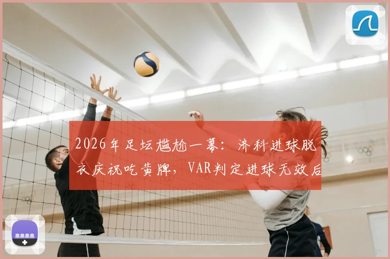 2026年足坛尴尬一幕：济科进球脱衣庆祝吃黄牌，VAR判定进球无效后黄牌却无法取消，规则详解