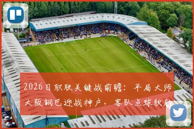 2026日职联关键战前瞻：平局大师大阪钢巴迎战神户，客队点球软肋成焦点