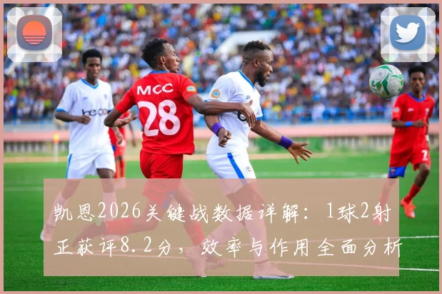 凯恩2026关键战数据详解:1球2射正获评8.2分,效率与作用全面分析