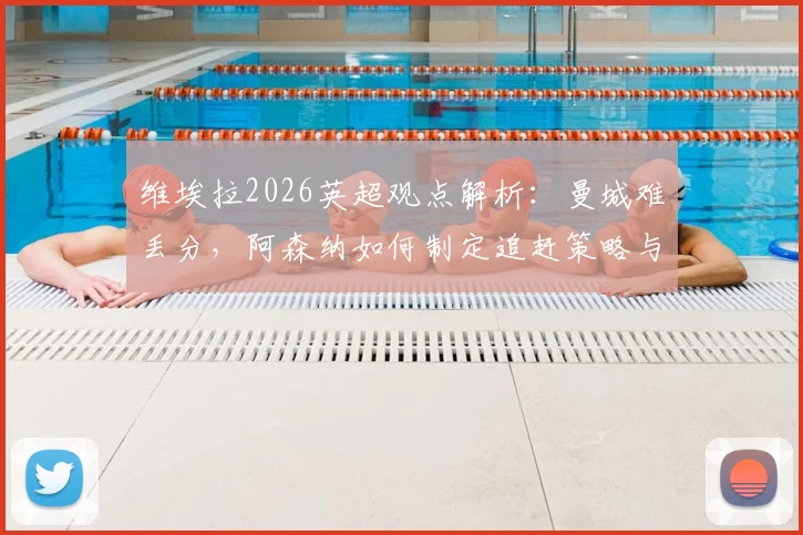 维埃拉2026英超观点解析：曼城难丢分，阿森纳如何制定追赶策略与争冠形势前瞻