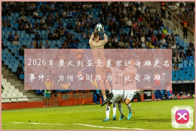 2026年澳大利亚圣基尔达海滩更名事件:为何临时改为“比奇海滩”表彰运动员?