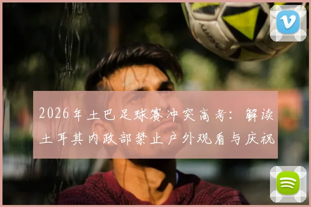 2026年土巴足球赛冲突高考:解读土耳其内政部禁止户外观看与庆祝的深层考量