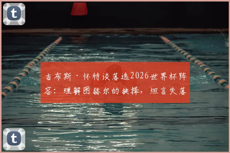 吉布斯·怀特谈落选2026世界杯阵容:理解图赫尔的抉择,坦言失落但将专注俱乐部表现