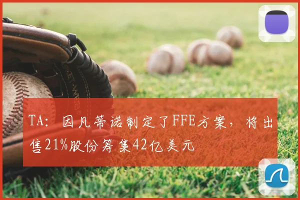 TA：因凡蒂诺制定了FFE方案，将出售21%股份筹集42亿美元
