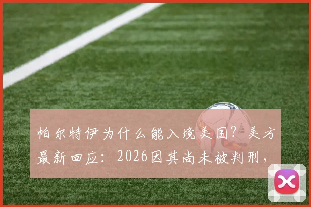 帕尔特伊为什么能入境美国?美方最新回应:2026因其尚未被判刑,案件仍在审理中