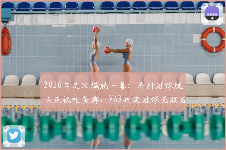 2026年足坛尴尬一幕:济科进球脱衣庆祝吃黄牌,VAR判定进球无效后黄牌却无法取消,规则详解