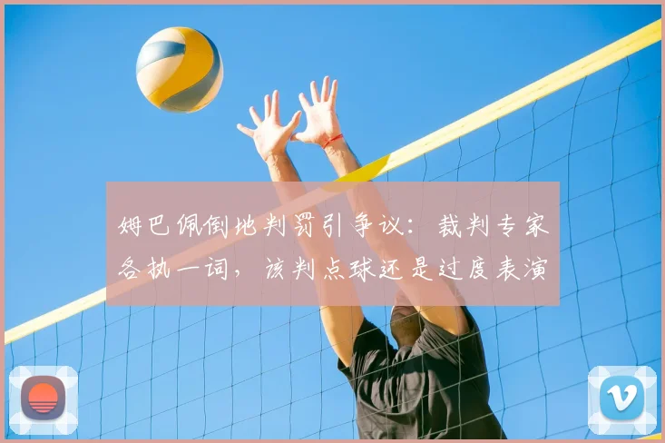 姆巴佩倒地判罚引争议:裁判专家各执一词,该判点球还是过度表演?