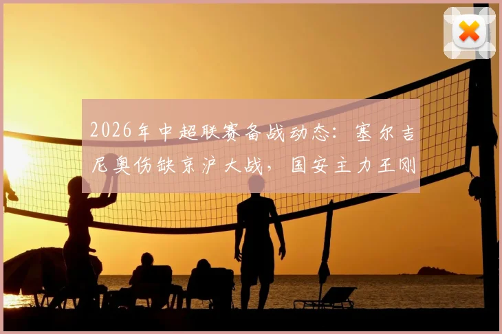 2026年中超联赛备战动态:塞尔吉尼奥伤缺京沪大战,国安主力王刚也传伤病消息