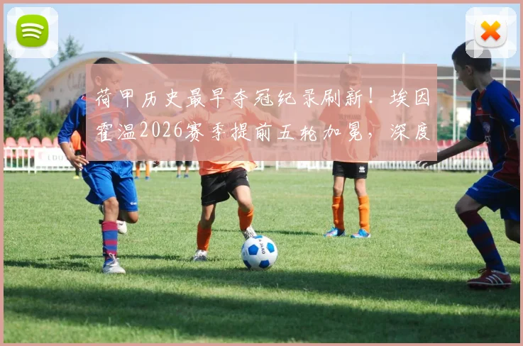荷甲历史最早夺冠纪录刷新!埃因霍温2026赛季提前五轮加冕,深度解析其恐怖统治力与赛季关键节点