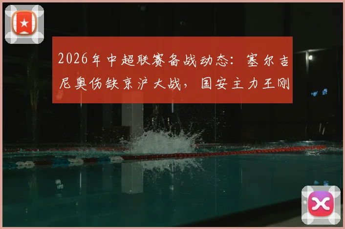 2026年中超联赛备战动态：塞尔吉尼奥伤缺京沪大战，国安主力王刚也传伤病消息