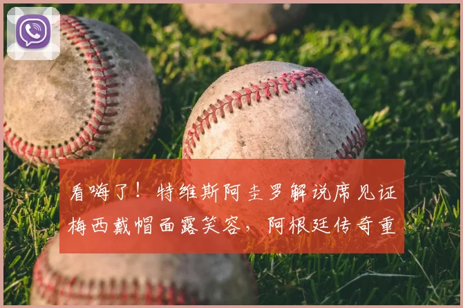 看嗨了！特维斯阿圭罗解说席见证梅西戴帽面露笑容，阿根廷传奇重聚引爆回忆杀