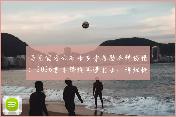 马竞官方公布卡多索与瑟洛特伤情:2026赛季锋线再遭打击,详细恢复时间引关注