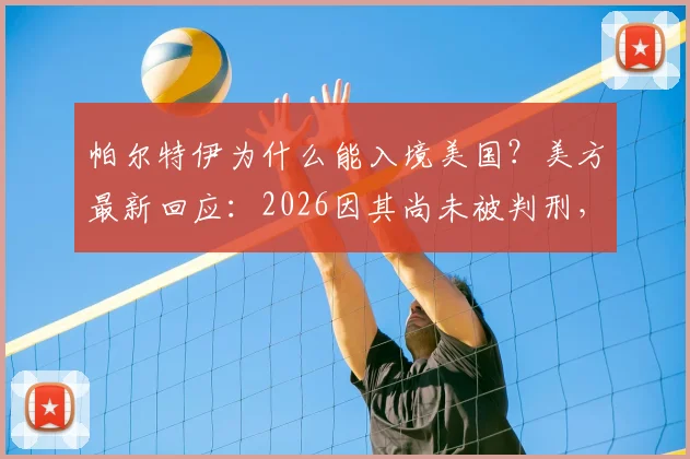 帕尔特伊为什么能入境美国?美方最新回应:2026因其尚未被判刑,案件仍在审理中