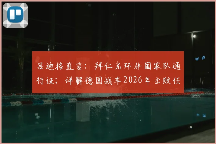 吕迪格直言：拜仁光环非国家队通行证；详解德国战车2026年击败任何对手的底气与战术基石