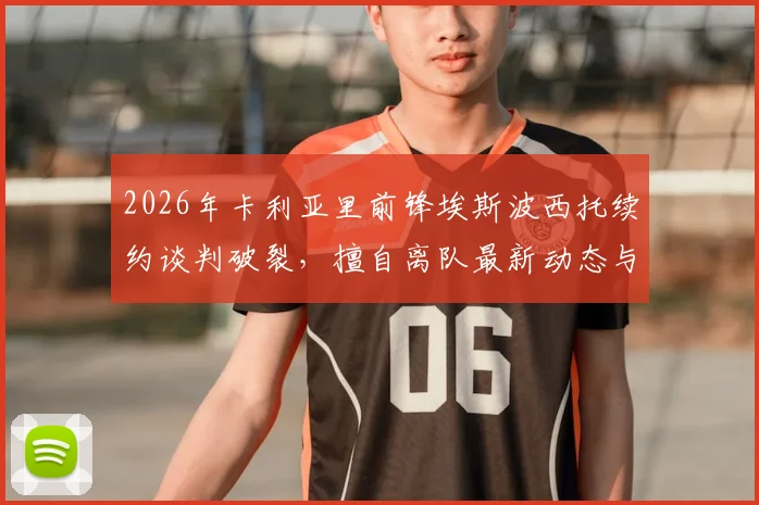 2026年卡利亚里前锋埃斯波西托续约谈判破裂，擅自离队最新动态与未来去向分析