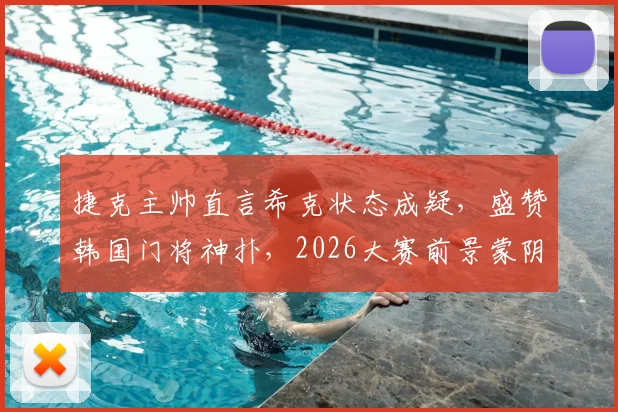 捷克主帅直言希克状态成疑，盛赞韩国门将神扑，2026大赛前景蒙阴影