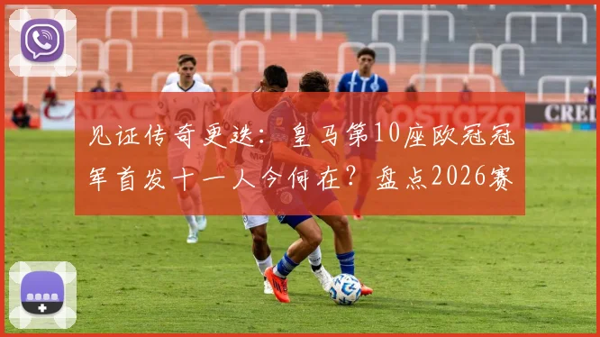 见证传奇更迭:皇马第10座欧冠冠军首发十一人今何在?盘点2026赛季前的告别全名单