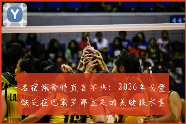 名宿佩蒂特直言不讳:2026年戈登缺乏在巴塞罗那立足的关键技术素质,引球迷热议