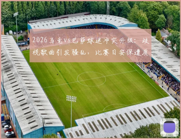 2026马竞vs巴萨球迷冲突升级：歧视歌曲引发骚乱，比赛日安保遭质疑
