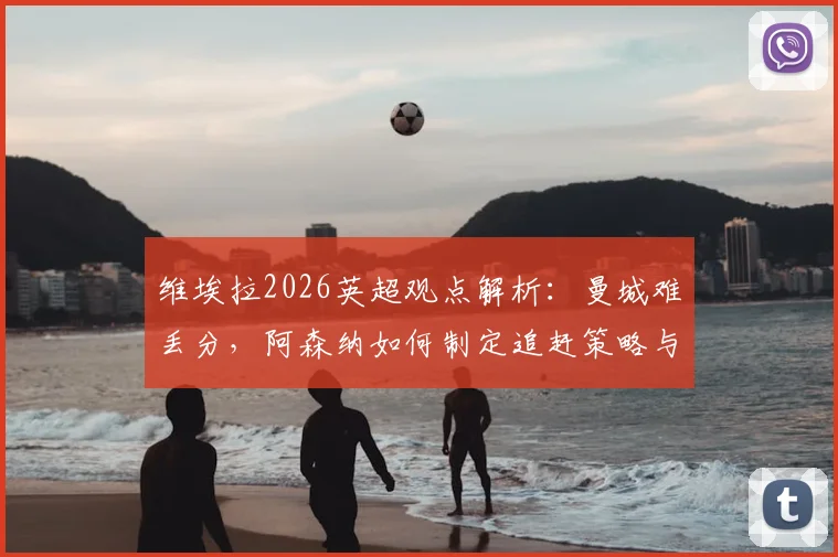 维埃拉2026英超观点解析：曼城难丢分，阿森纳如何制定追赶策略与争冠形势前瞻