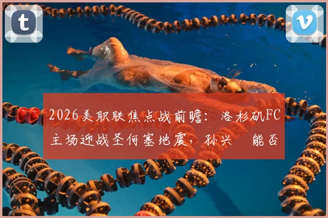 2026美职联焦点战前瞻:洛杉矶FC主场迎战圣何塞地震,孙兴慜能否带队止颓?附历史交锋与关键数据解析