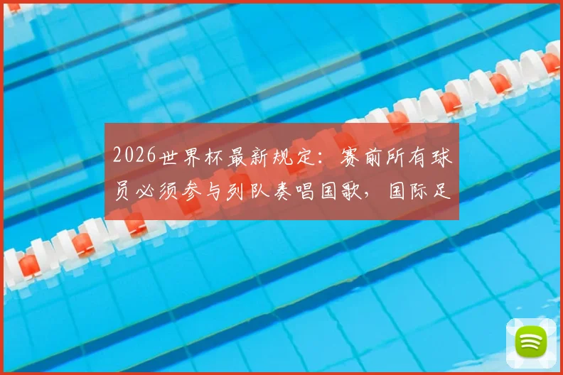 2026世界杯最新规定:赛前所有球员必须参与列队奏唱国歌,国际足联官方解读流程与意义