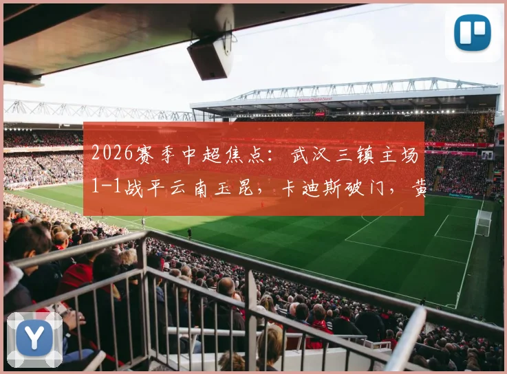 2026赛季中超焦点：武汉三镇主场1-1战平云南玉昆，卡迪斯破门，黄紫昌关键扳平球，完整比赛回顾与技术分析