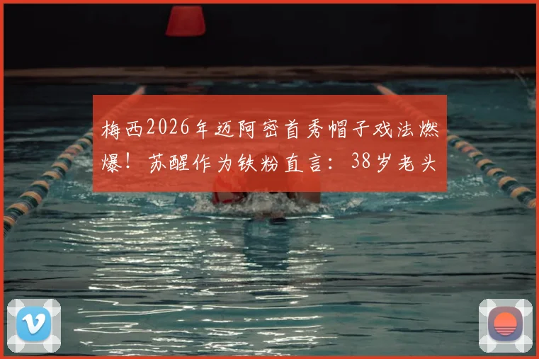 梅西2026年迈阿密首秀帽子戏法燃爆!苏醒作为铁粉直言:38岁老头就该这么踢?
