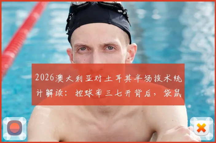 2026澳大利亚对土耳其半场技术统计解读：控球率三七开背后，袋鼠军团制胜关键在哪？
