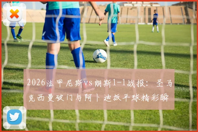 2026法甲尼斯vs朗斯1-1战报:圣马克西曼破门与阿卜迪扳平球精彩瞬间回顾,附全场录像及战术解读