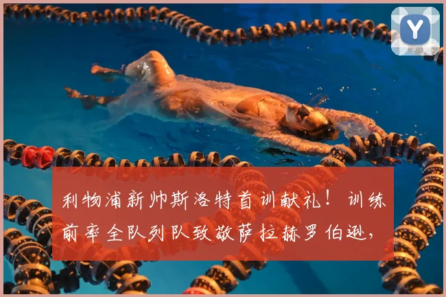 利物浦新帅斯洛特首训献礼!训练前率全队列队致敬萨拉赫罗伯逊,现场视频流出引发球迷热议