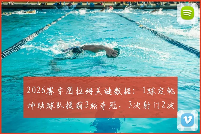2026赛季图拉姆关键数据：1球定乾坤助球队提前3轮夺冠，3次射门2次射正效率全解析