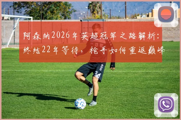 阿森纳2026年英超冠军之路解析:终结22年等待,枪手如何重返巅峰