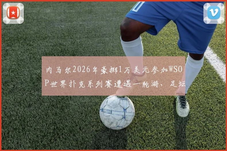 内马尔2026年豪掷1万美元参加WSOP世界扑克系列赛遭遇一轮游,足坛巨星扑克赛场战绩引热议
