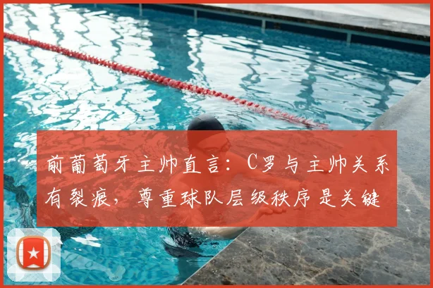 前葡萄牙主帅直言:C罗与主帅关系有裂痕,尊重球队层级秩序是关键问题