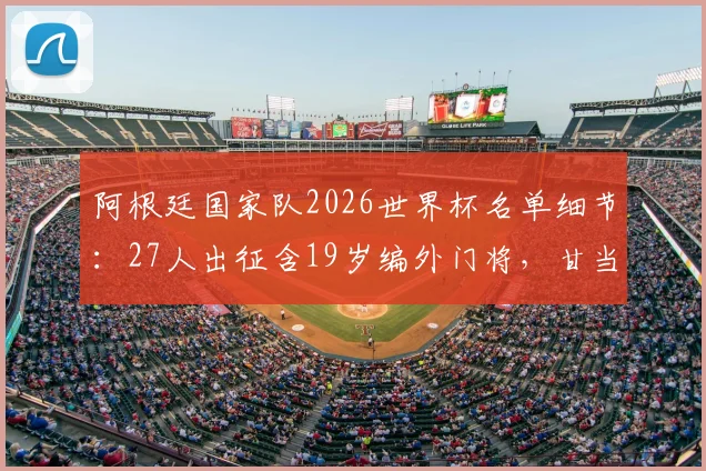 阿根廷国家队2026世界杯名单细节：27人出征含19岁编外门将，甘当陪练的背后故事