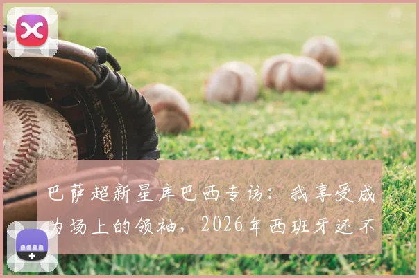 巴萨超新星库巴西专访:我享受成为场上的领袖,2026年西班牙还不是头号热门