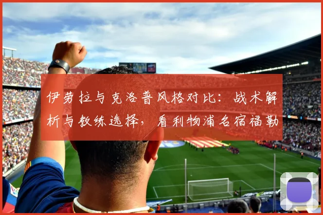 伊劳拉与克洛普风格对比:战术解析与教练选择,看利物浦名宿福勒如何点评两人执教理念