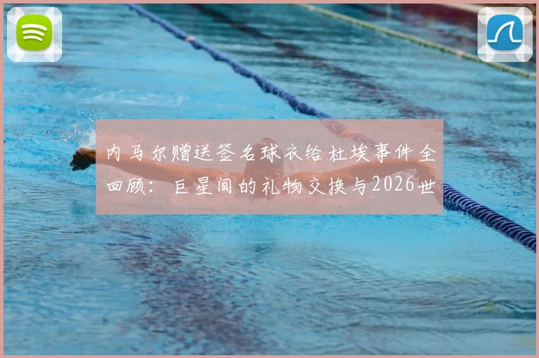 内马尔赠送签名球衣给杜埃事件全回顾:巨星间的礼物交换与2026世界杯前兆