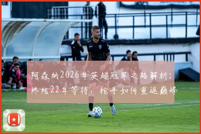 阿森纳2026年英超冠军之路解析：终结22年等待，枪手如何重返巅峰