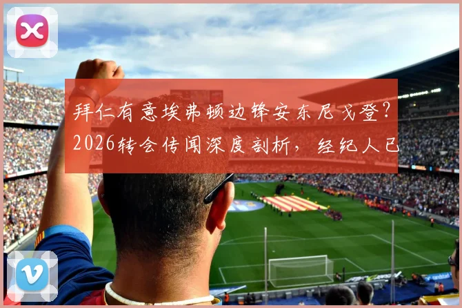 拜仁有意埃弗顿边锋安东尼戈登?2026转会传闻深度剖析,经纪人已接触,转会费与可能性全面解读
