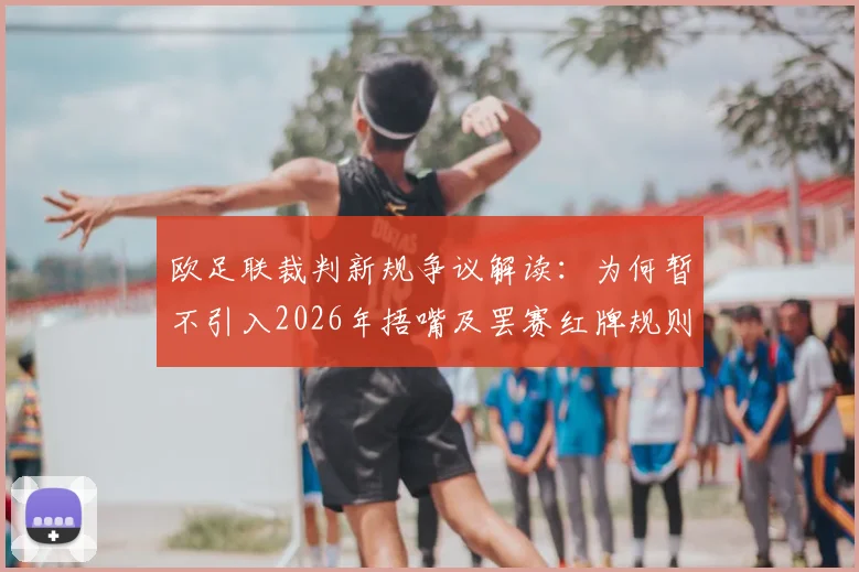 欧足联裁判新规争议解读:为何暂不引入2026年捂嘴及罢赛红牌规则,与国际足联分歧焦点分析