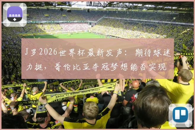 J罗2026世界杯最新发声：期待球迷力挺，哥伦比亚夺冠梦想能否实现？