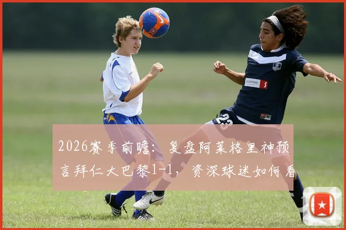 2026赛季前瞻:复盘阿莱格里神预言拜仁大巴黎1-1,资深球迷如何看懂教练赛前放出的战术烟雾弹