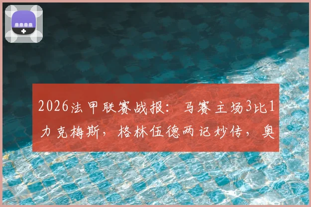 2026法甲联赛战报:马赛主场3比1力克梅斯,格林伍德两记妙传,奥巴梅扬关键破门锁定胜局